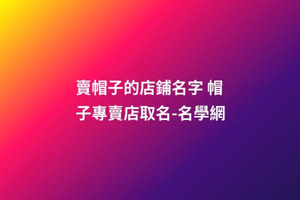 賣帽子的店鋪名字 帽子專賣店取名-名學網